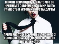 многие ненавидят его, за то что он критикует современный мир за его глупость и устойчивые стандарты примерно то же самое было около 2 тысяч лет назад с парнем по имени иисус христос