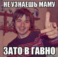не узнаешь маму зато в гавно