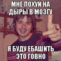 мне похуй на дыры в мозгу я буду ебашить это говно