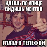 идёшь по улице видишь ментов глаза в телефон