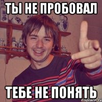 ты не пробовал тебе не понять