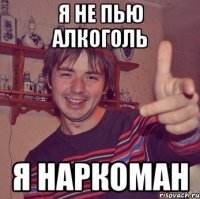 я не пью алкоголь я наркоман