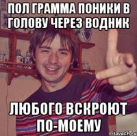 пол грамма поники в голову через водник любого вскроют по-моему