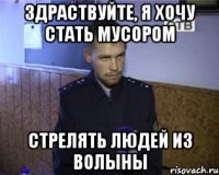 здраствуйте, я хочу стать мусором стрелять людей из волыны