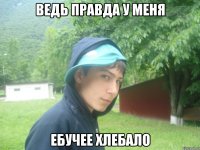 ведь правда у меня ебучее хлебало