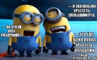 — Я так люблю хрустеть пальцами рук. — Это еще один повод хрустеть пальцами рук. — Но это же всех раздражает.
