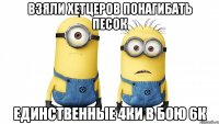 взяли хетцеров понагибать песок единственные 4ки в бою 6к