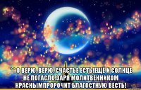   * * о верю, верю, счастье есть!ещё и солнце не погасло.заря молитвенником краснымпророчит благостную весть!