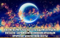  о верю, верю, счастье есть! ещё и солнце не погасло. заря молитвенником красным пророчит благостную весть!