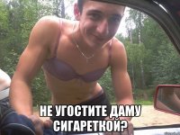  не угостите даму сигареткой?