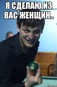 я сделаю из вас женщин.. 