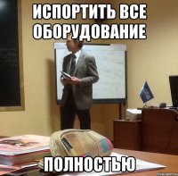 испортить все оборудование полностью