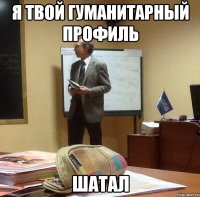 я твой гуманитарный профиль шатал