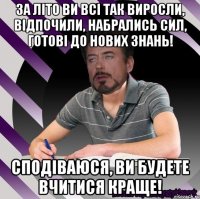 за літо ви всі так виросли, відпочили, набрались сил, готові до нових знань! сподіваюся, ви будете вчитися краще!