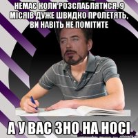 немає коли розслаблятися. 9 місяів дуже швидко пролетять, ви навіть не помітите а у вас зно на носі