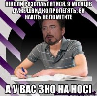 ніколи розслаблятися. 9 місяців дуже швидко пролетять, ви навіть не помітите а у вас зно на носі
