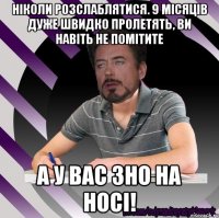 ніколи розслаблятися. 9 місяців дуже швидко пролетять, ви навіть не помітите а у вас зно на носі!