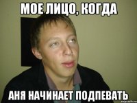 мое лицо, когда аня начинает подпевать