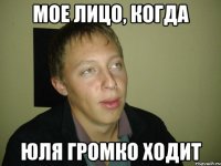 мое лицо, когда юля громко ходит