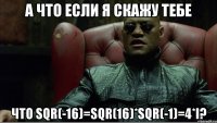 а что если я скажу тебе что sqr(-16)=sqr(16)*sqr(-1)=4*i?