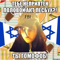 тебе неприятен половой акт лесбух?! ты гомофоб!