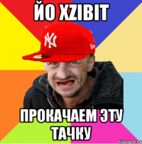 йо xzibit прокачаем эту тачку