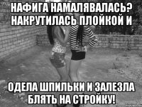 нафига намалявалась? накрутилась плойкой и одела шпильки и залезла блять на стройку!