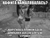 нафига намалявалась? накрутилась плойкой одела шпильки и залезла блять на стройку!
