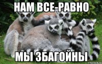 нам все-равно мы збагойны