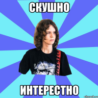 скушно интерестно