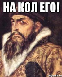 на кол его! 