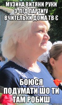 музика,витяни руки з-під парти!у вчительки дома тв є боюся подумати шо ти там робиш