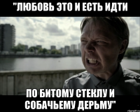 "любовь это и есть идти по битому стеклу и собачьему дерьму"