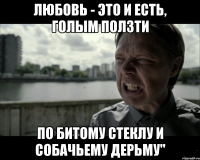 любовь - это и есть, голым ползти по битому стеклу и собачьему дерьму"