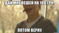 дай мне вешей на 100 грн. потом верну