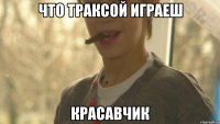 что траксой играеш красавчик