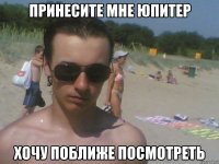 принесите мне юпитер хочу поближе посмотреть