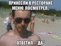 принесли в ресторане меню, посмотрел.. ответил - "да"