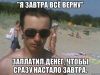 "я завтра всё верну" заплатил денег, чтобы сразу настало завтра.