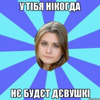 у тібя нікогда нє будєт дєвушкі