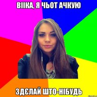 вііка, я чьот ачкую здєлай што-нібудь