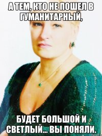 а тем, кто не пошел в гуманитарный, будет большой и светлый... вы поняли.