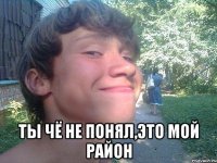  ты чё не понял,это мой район