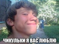  чикульки я вас люблю