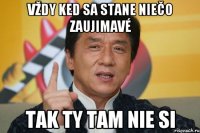 vždy ked sa stane niečo zaujimavé tak ty tam nie si