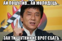 ай пошутив... ай молодець.. зак ти шутник не врот єбать