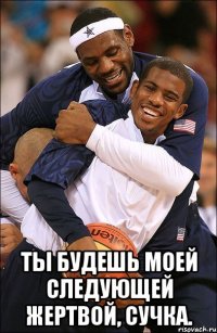  ты будешь моей следующей жертвой, сучка.