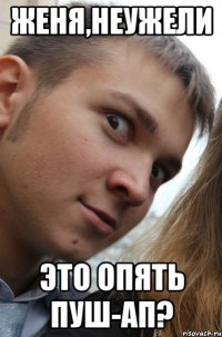 женя,неужели это опять пуш-ап?