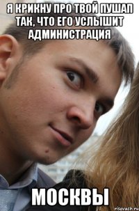 я крикну про твой пушап так, что его услышит администрация москвы