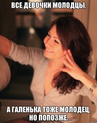все девочки молодцы, а галенька тоже молодец, но попозже.